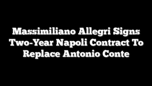 Massimiliano Allegri Signs Two-Year Napoli Contract To Replace Antonio Conte