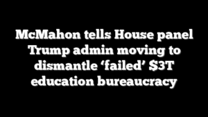 McMahon tells House panel Trump admin moving to dismantle ‘failed’ $3T education bureaucracy