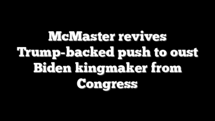 McMaster revives Trump-backed push to oust Biden kingmaker from Congress