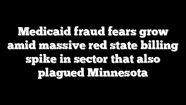 Medicaid fraud fears grow amid massive red state billing spike in sector that also plagued Minnesota