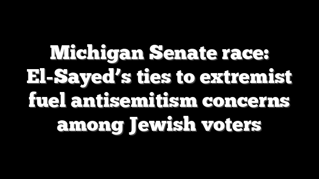 Michigan Senate race: El-Sayed’s ties to extremist fuel antisemitism concerns among Jewish voters