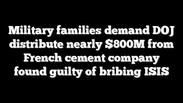 Military families demand DOJ distribute nearly $800M from French cement company found guilty of bribing ISIS