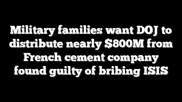 Military families want DOJ to distribute nearly $800M from French cement company found guilty of bribing ISIS