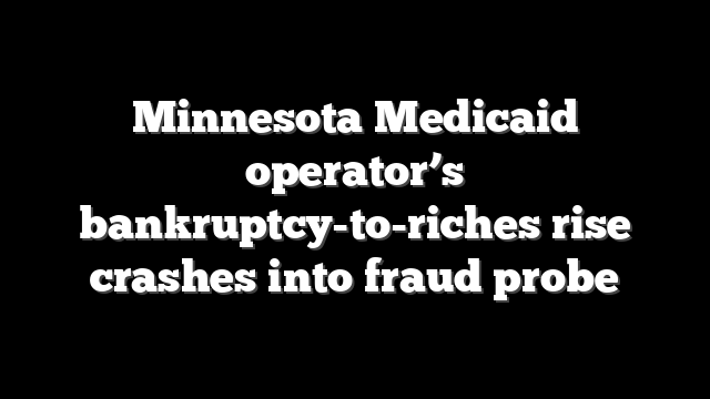 Minnesota Medicaid operator’s bankruptcy-to-riches rise crashes into fraud probe