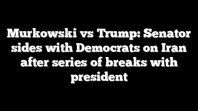 Murkowski vs Trump: Senator sides with Democrats on Iran after series of breaks with president