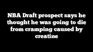 NBA Draft prospect says he thought he was going to die from cramping caused by creatine