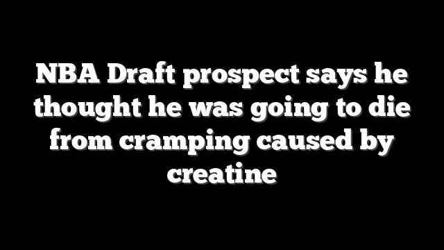 NBA Draft prospect says he thought he was going to die from cramping caused by creatine