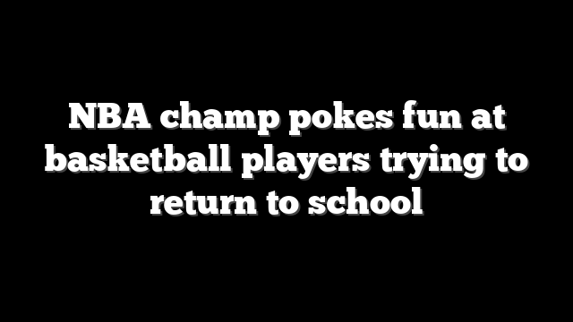 NBA champ pokes fun at basketball players trying to return to school