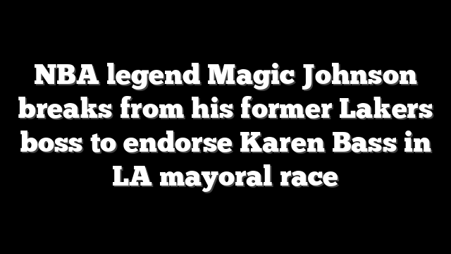 NBA legend Magic Johnson breaks from his former Lakers boss to endorse Karen Bass in LA mayoral race