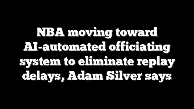 NBA moving toward AI-automated officiating system to eliminate replay delays, Adam Silver says