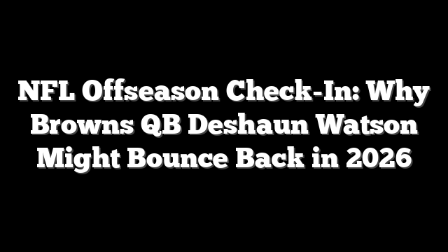 NFL Offseason Check-In: Why Browns QB Deshaun Watson Might Bounce Back in 2026