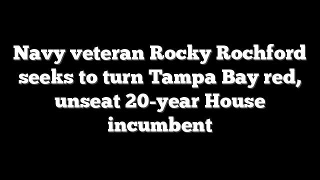 Navy veteran Rocky Rochford seeks to turn Tampa Bay red, unseat 20-year House incumbent