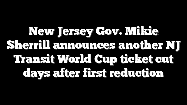 New Jersey Gov. Mikie Sherrill announces another NJ Transit World Cup ticket cut days after first reduction