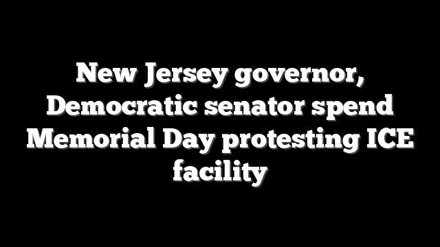New Jersey governor, Democratic senator spend Memorial Day protesting ICE facility