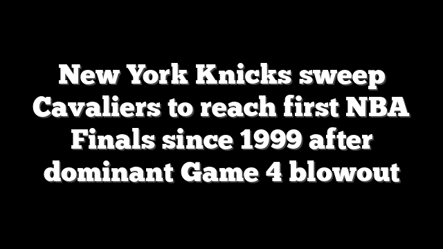 New York Knicks sweep Cavaliers to reach first NBA Finals since 1999 after dominant Game 4 blowout
