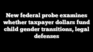 New federal probe examines whether taxpayer dollars fund child gender transitions, legal defenses