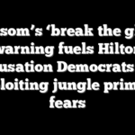 Newsom’s ‘break the glass’ warning fuels Hilton accusation Democrats are exploiting jungle primary fears