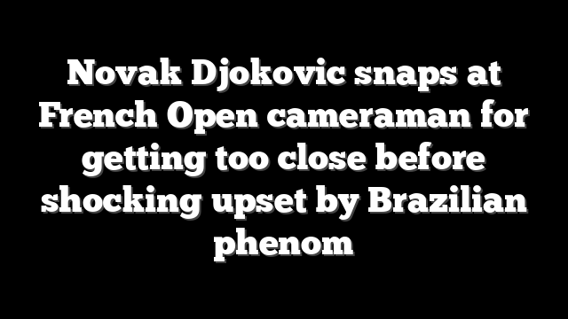Novak Djokovic snaps at French Open cameraman for getting too close before shocking upset by Brazilian phenom