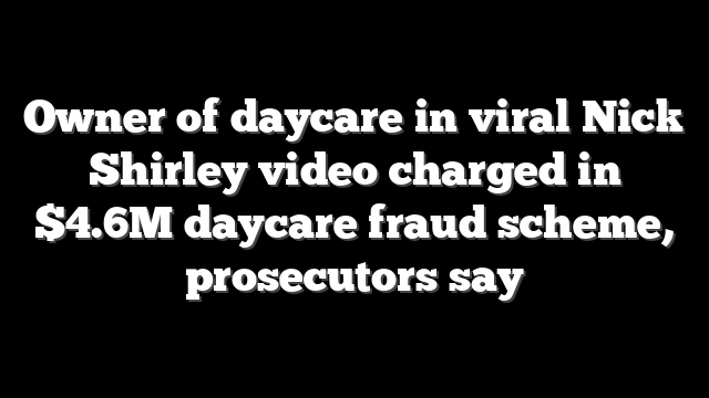 Owner of daycare in viral Nick Shirley video charged in $4.6M daycare fraud scheme, prosecutors say