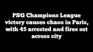 PSG Champions League victory causes chaos in Paris, with 45 arrested and fires set across city