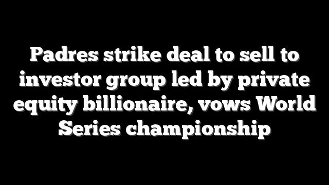 Padres strike deal to sell to investor group led by private equity billionaire, vows World Series championship
