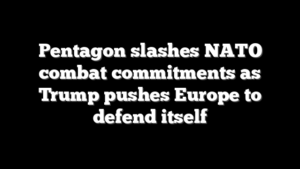 Pentagon slashes NATO combat commitments as Trump pushes Europe to defend itself