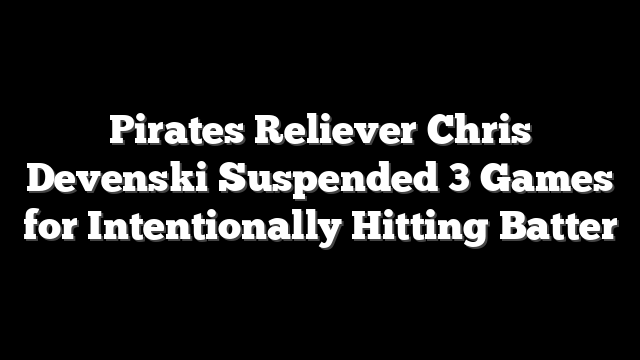 Pirates Reliever Chris Devenski Suspended 3 Games for Intentionally Hitting Batter