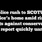 Police rush to SCOTUS justice’s home amid rising threats against conservatives — but report quickly unravels