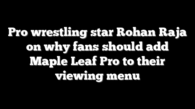 Pro wrestling star Rohan Raja on why fans should add Maple Leaf Pro to their viewing menu