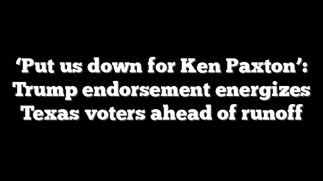 ‘Put us down for Ken Paxton’: Trump endorsement energizes Texas voters ahead of runoff