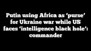 Putin using Africa as ‘purse’ for Ukraine war while US faces ‘intelligence black hole’: commander