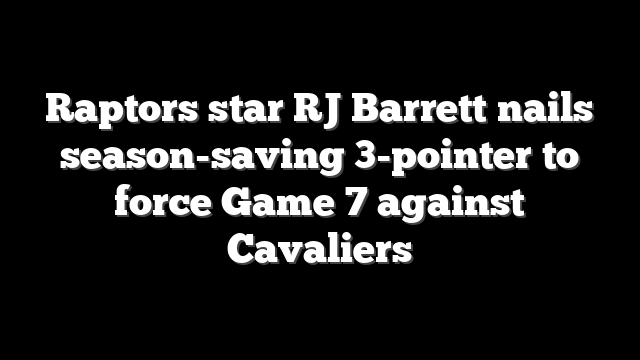 Raptors star RJ Barrett nails season-saving 3-pointer to force Game 7 against Cavaliers