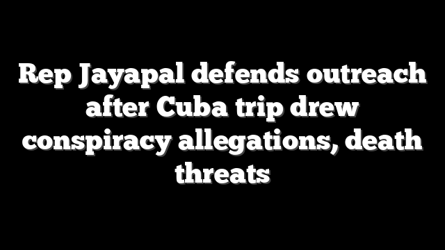 Rep Jayapal defends outreach after Cuba trip drew conspiracy allegations, death threats