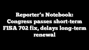 Reporter’s Notebook: Congress passes short-term FISA 702 fix, delays long-term renewal