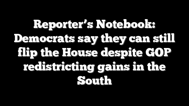 Reporter’s Notebook: Democrats say they can still flip the House despite GOP redistricting gains in the South