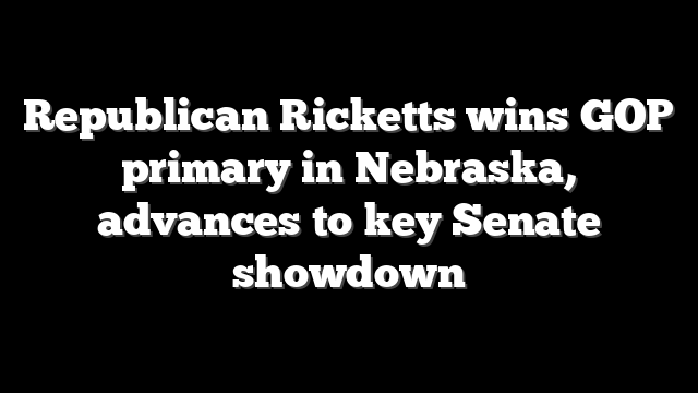 Republican Ricketts wins GOP primary in Nebraska, advances to key Senate showdown