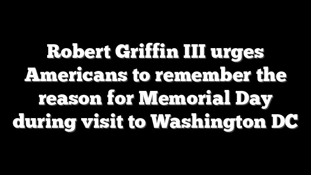 Robert Griffin III urges Americans to remember the reason for Memorial Day during visit to Washington DC