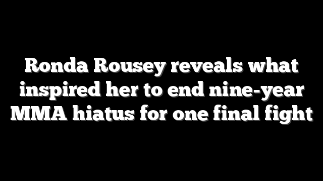 Ronda Rousey reveals what inspired her to end nine-year MMA hiatus for one final fight