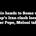 Rubio heads to Rome with Trump’s Iran clash looming over Pope, Meloni talks