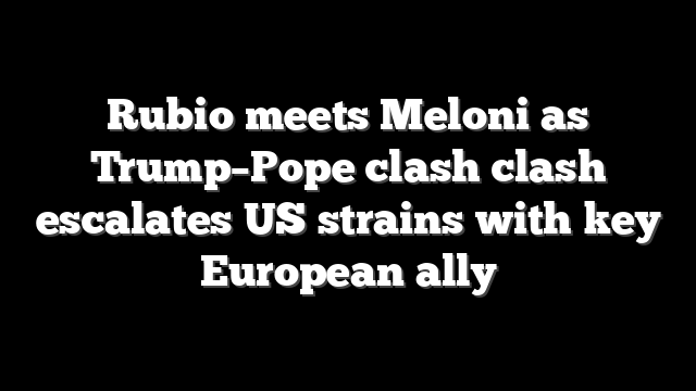 Rubio meets Meloni as Trump–Pope clash clash escalates US strains with key European ally