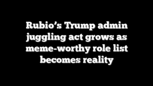 Rubio’s Trump admin juggling act grows as meme-worthy role list becomes reality