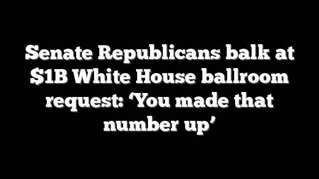 Senate Republicans balk at $1B White House ballroom request: ‘You made that number up’