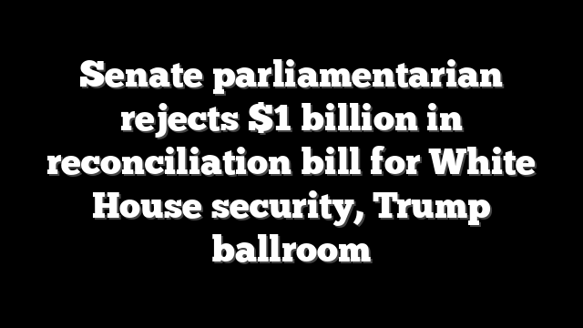 Senate parliamentarian rejects $1 billion in reconciliation bill for White House security, Trump ballroom