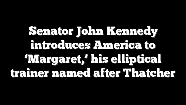 Senator John Kennedy introduces America to ‘Margaret,’ his elliptical trainer named after Thatcher
