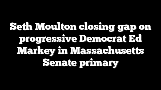 Seth Moulton closing gap on progressive Democrat Ed Markey in Massachusetts Senate primary