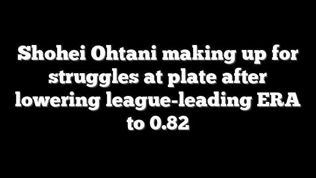 Shohei Ohtani making up for struggles at plate after lowering league-leading ERA to 0.82