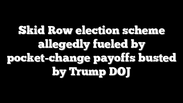 Skid Row election scheme allegedly fueled by pocket-change payoffs busted by Trump DOJ