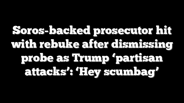 Soros-backed prosecutor hit with rebuke after dismissing probe as Trump ‘partisan attacks’: ‘Hey scumbag’