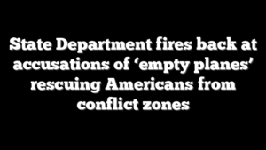State Department fires back at accusations of ‘empty planes’ rescuing Americans from conflict zones