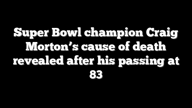 Super Bowl champion Craig Morton’s cause of death revealed after his passing at 83